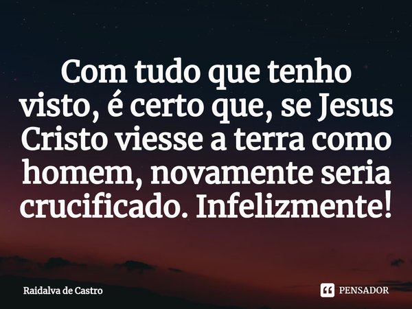 ⁠Com tudo que tenho visto, é certo que, se Jesus Cristo viesse a terra como homem, novamente seria crucificado. Infelizmente!... Frase de Raidalva de Castro.