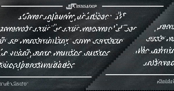 Como alguém já disse: "O pensamento cria" e cria mesmo! E se este não se materializar, com certeza lhe abrirá a visão para muitas outras alternativas/... Frase de Raidalva de Castro.
