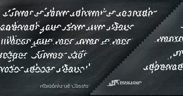 Como é bom dormir e acordar sabendo que tem um Deus maravilhoso que nos ama e nos protege. Somos tão dependentes desse Deus!... Frase de Raidalva de Castro.
