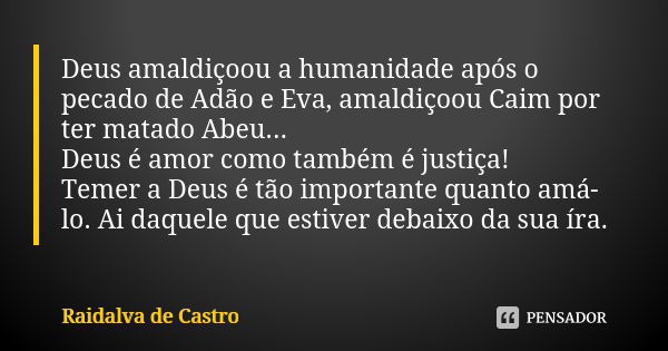 Deus amaldiçoou a humanidade após o pecado de Adão e Eva, amaldiçoou Caim por ter matado Abeu... Deus é amor como também é justiça! Temer a Deus é tão important... Frase de Raidalva de Castro.