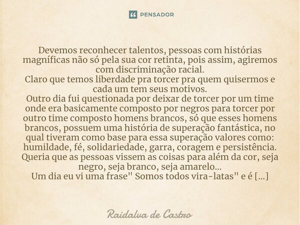 Devemos reconhecer talentos, pessoas com histórias magníficas não só pela sua cor retinta, pois assim, agiremos com discriminação racial. Claro que temos liberd... Frase de Raidalva de Castro.