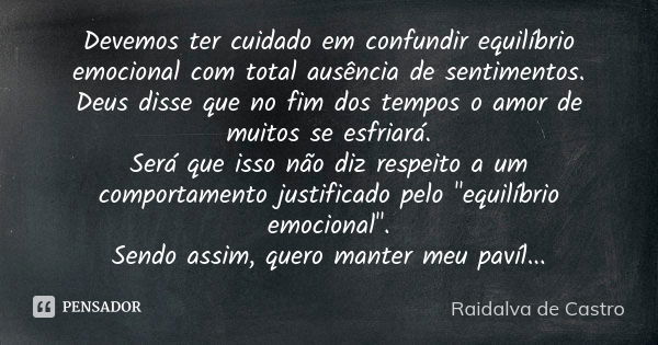 Devemos ter cuidado em confundir equilíbrio emocional com total ausência de sentimentos. Deus disse que no fim dos tempos o amor de muitos se esfriará. Será que... Frase de Raidalva de Castro.