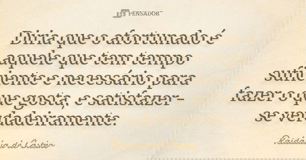 Diria que o afortunado é aquele que tem tempo suficiente e necessário para fazer o que gosta, e satisfazer-se verdadeiramente.... Frase de Raidalva de Castro.