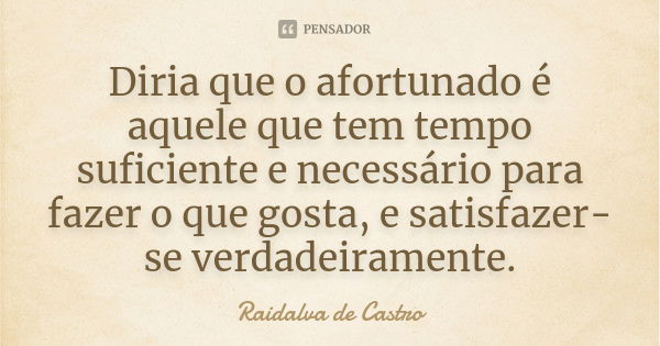 Diria que o afortunado é aquele que tem tempo suficiente e necessário para fazer o que gosta, e satisfazer-se verdadeiramente.... Frase de Raidalva de Castro.