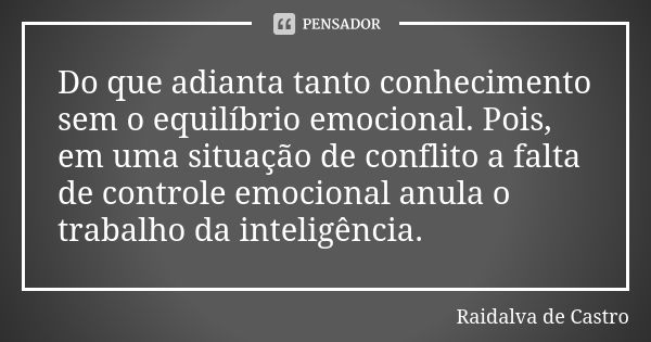 Do que adianta tanto conhecimento sem o equilíbrio emocional. Pois, em uma situação de conflito a falta de controle emocional anula o trabalho da inteligência.... Frase de Raidalva de Castro.