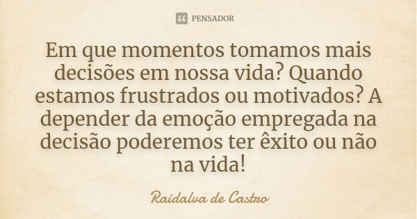 Em que momentos tomamos mais decisões em nossa vida? Quando estamos frustrados ou motivados? A depender da emoção empregada na decisão poderemos ter êxito ou nã... Frase de Raidalva de Castro.