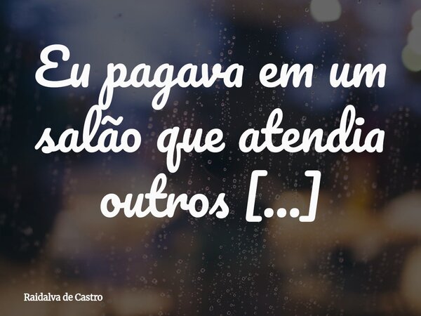 Eu pagava em um salão que atendia outros interesses, não o meu...... Frase de Raidalva de Castro.
