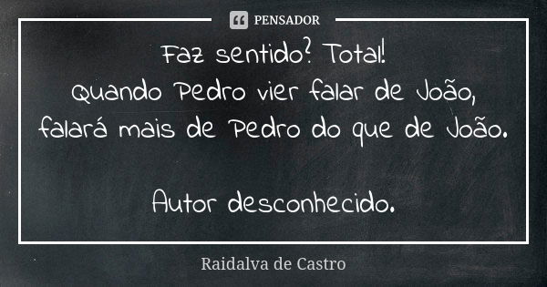 Faz sentido? Total! Quando Pedro vier falar de João, falará mais de Pedro do que de João. Autor desconhecido.... Frase de Raidalva de Castro.