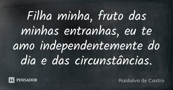 Filha minha, fruto das minhas entranhas, eu te amo independentemente do dia e das circunstâncias.... Frase de Raidalva de Castro.