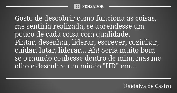 Gosto de descobrir como funciona as coisas, me sentiria realizada, se aprendesse um pouco de cada coisa com qualidade. Pintar, desenhar, liderar, escrever, cozi... Frase de Raidalva de Castro.