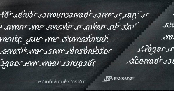 Me deito conversando com o pai, o seu amor me enche a alma de tal maneira, que me transborda. Chego a sentir-me com borboletas fazendo cócegas em meu coração.... Frase de Raidalva de Castro.