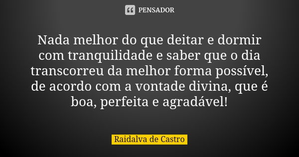 Nada melhor do que deitar e dormir com tranquilidade e saber que o dia transcorreu da melhor forma possível, de acordo com a vontade divina, que é boa, perfeita... Frase de Raidalva de Castro.