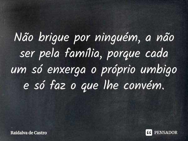 Não brigue por ninguém, a não ser pela família, porque cada um só enxerga o próprio umbigo e só faz o que lhe convém.... Frase de Raidalva de Castro.