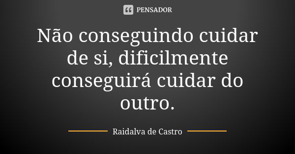 Não conseguindo cuidar de si, dificilmente conseguirá cuidar do outro.... Frase de Raidalva de Castro.