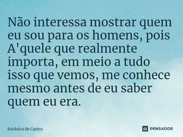 Não interessa mostrar quem eu sou para os homens, pois A'quele que realmente importa, em meio a tudo isso que vemos, me conhece mesmo antes de eu saber quem eu ... Frase de Raidalva de Castro.