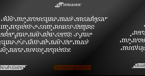 Não me preocupa mais encabeçar um projeto e com pouco tempo, perceber que não deu certo, o que me preocupa é o fato de não ter mais motivação para novos projeto... Frase de Raidalva de Castro.