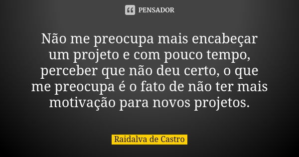 Não me preocupa mais encabeçar um projeto e com pouco tempo, perceber que não deu certo, o que me preocupa é o fato de não ter mais motivação para novos projeto... Frase de Raidalva de Castro.