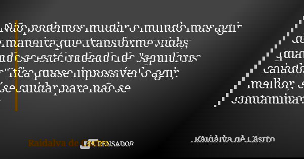 Não podemos mudar o mundo mas agir de maneira que transforme vidas, quando se está rodeado de "sepulcros caiados" fica quase impossível o agir, melhor... Frase de Raidalva de Castro.