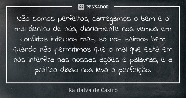 Não somos perfeitos, carregamos o bem e o mal dentro de nós, diariamente nos vemos em conflitos internos mas, só nos saímos bem quando não permitimos que o mal ... Frase de Raidalva de Castro.