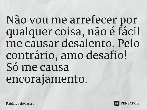 ⁠Não vou me arrefecer por qualquer coisa, não é fácil me causar desalento. Pelo contrário, amo desafio! Só me causa encorajamento.... Frase de Raidalva de Castro.