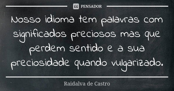 Nosso idioma tem palavras com significados preciosos mas que perdem sentido e a sua preciosidade quando vulgarizado.... Frase de Raidalva de Castro.