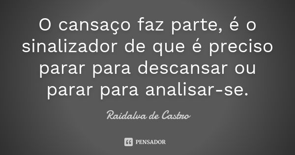 O cansaço faz parte, é o sinalizador de que é preciso parar para descansar ou parar para analisar-se.... Frase de Raidalva de Castro.