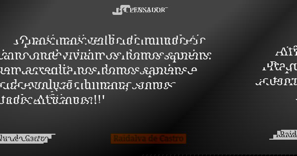 O país mais velho do mundo é o Africano onde viviam os homos sapiens. Pra quem acredita nos homos sapiens e a teoria da evolução humana, somos todos Africanos!!... Frase de Raidalva de Castro.