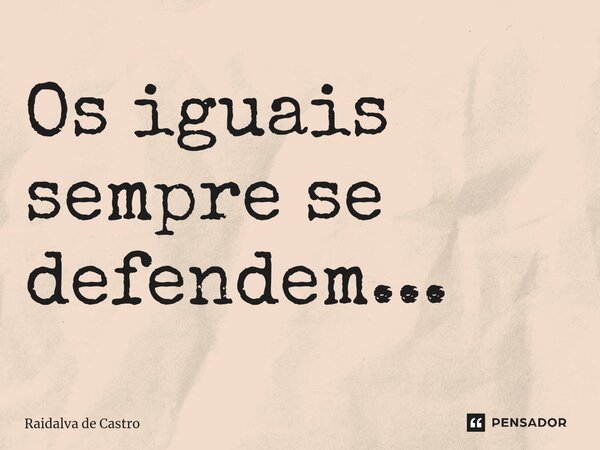 ⁠Os iguais sempre se defendem...... Frase de Raidalva de Castro.