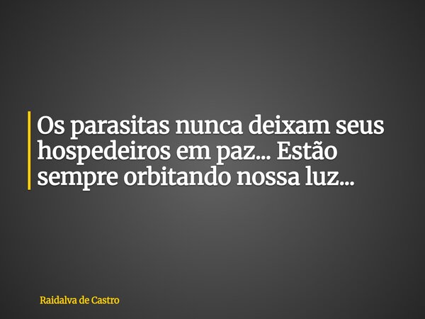 Os parasitas nunca deixam seus hospedeiros em paz... Estão sempre orbitando nossa luz...... Frase de Raidalva de Castro.