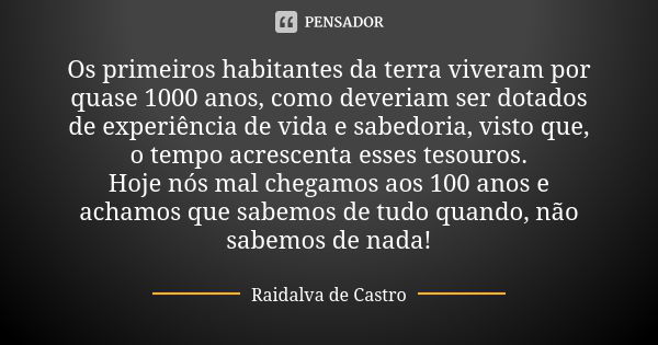 Os primeiros habitantes da terra viveram por quase 1000 anos, como deveriam ser dotados de experiência de vida e sabedoria, visto que, o tempo acrescenta esses ... Frase de Raidalva de Castro.