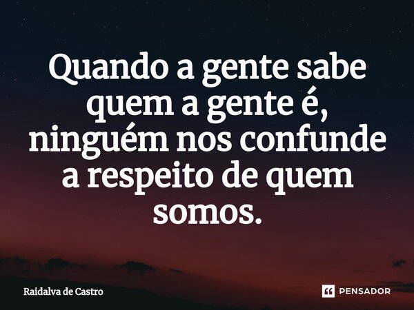 ⁠Quando a gente sabe quem a gente é, ninguém nos confunde a respeito de quem somos.... Frase de Raidalva de Castro.