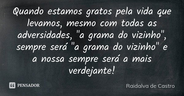 Quando estamos gratos pela vida que levamos, mesmo com todas as adversidades, "a grama do vizinho", sempre será "a grama do vizinho" e a nos... Frase de Raidalva de Castro.