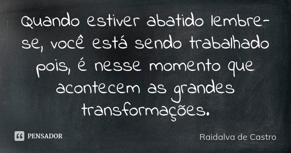 Quando estiver abatido lembre-se, você está sendo trabalhado pois, é nesse momento que acontecem as grandes transformações.... Frase de Raidalva de Castro.