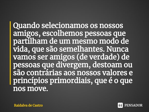 ⁠Quando selecionamos os nossos amigos, escolhemos pessoas que partilham de um mesmo modo de vida, que são semelhantes. Nunca vamos ser amigos (de verdade) de pe... Frase de Raidalva de Castro.