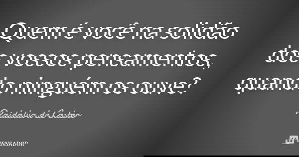 Quem é você na solidão dos vossos pensamentos, quando ninguém os ouve?... Frase de Raidalva de Castro.