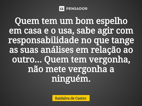 ⁠Quem tem um bom espelho em casa e o usa, sabe agir com responsabilidade no que tange as suas análises em relação ao outro... Quem tem vergonha, não mete vergon... Frase de Raidalva de Castro.