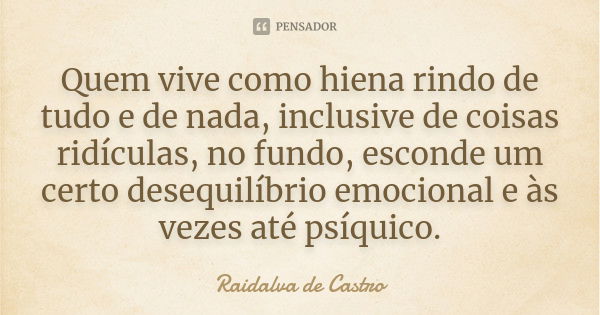 Quem vive como hiena rindo de tudo e de nada, inclusive de coisas ridículas, no fundo, esconde um certo desequilíbrio emocional e às vezes até psíquico.... Frase de Raidalva de Castro.