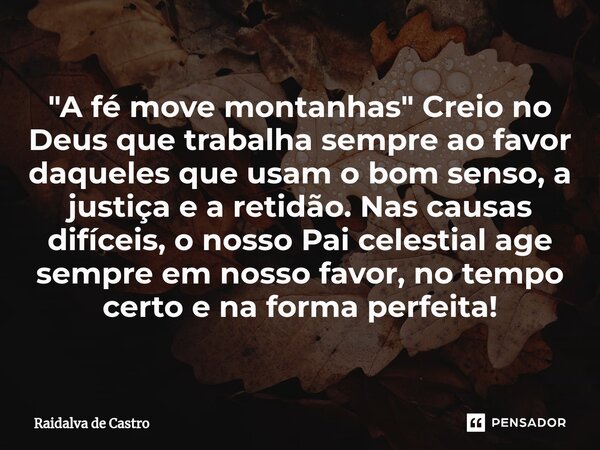 "A fé move montanhas" Creio no Deus que trabalha sempre ao favor daqueles que usam o bom senso, a justiça e a retidão. Nas causas difíceis, o nosso P... Frase de Raidalva de Castro.