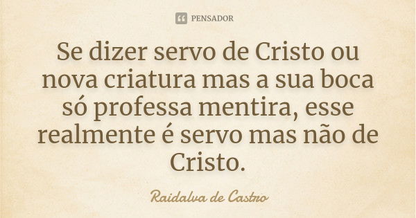 Se dizer servo de Cristo ou nova criatura mas a sua boca só professa mentira, esse realmente é servo mas não de Cristo.... Frase de Raidalva de Castro.