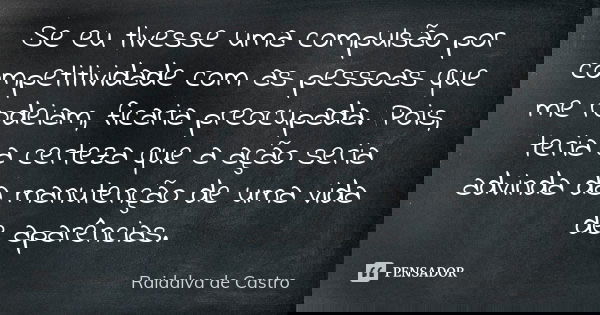 Se eu tivesse uma compulsão por competitividade com as pessoas que me rodeiam, ficaria preocupada. Pois, teria a certeza que a ação seria advinda da manutenção ... Frase de Raidalva de Castro.