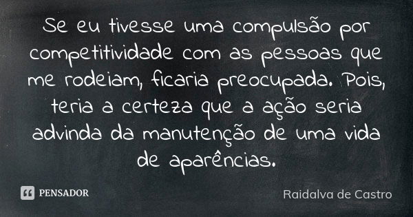 Se eu tivesse uma compulsão por competitividade com as pessoas que me rodeiam, ficaria preocupada. Pois, teria a certeza que a ação seria advinda da manutenção ... Frase de Raidalva de Castro.