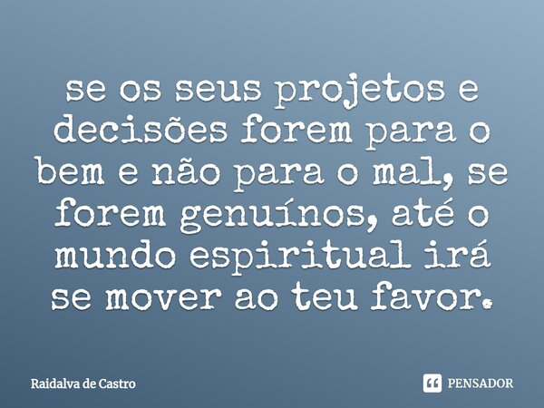 ⁠se os seus projetos e decisões forem para o bem e não para o mal, se forem genuínos, até o mundo espiritual irá se mover ao teu favor.... Frase de Raidalva de Castro.