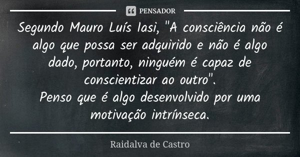 Segundo Mauro Luís Iasi, "A consciência não é algo que possa ser adquirido e não é algo dado, portanto, ninguém é capaz de conscientizar ao outro". Pe... Frase de Raidalva de Castro.