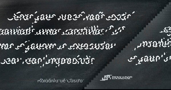 Será que você não está seguindo uma cartilha? O problema é quem a executou e qual o seu real propósito.... Frase de Raidalva de Castro.