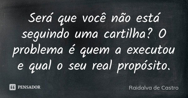 Será que você não está seguindo uma cartilha? O problema é quem a executou e qual o seu real propósito.... Frase de Raidalva de Castro.