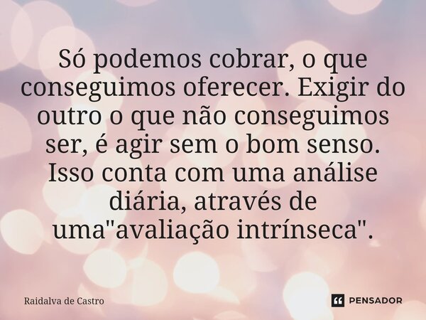 ⁠Só podemos cobrar, o que conseguimos oferecer.Exigir do outro o que não conseguimos ser, é agir sem o bom senso. Isso conta com uma análise diária, através de ... Frase de Raidalva de Castro.