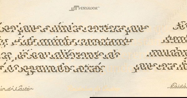 Só sei que a única certeza que tenho, é da minha constante mudança, já sou diferente do que era há 10 segundos atrás.... Frase de Raidalva de Castro.