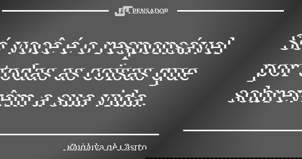 Só você é o responsável por todas as coisas que sobrevêm a sua vida.... Frase de Raidalva de Castro.