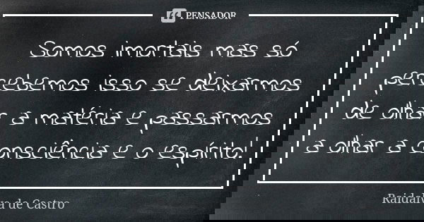 Somos imortais mas só percebemos isso se deixarmos de olhar a matéria e passarmos a olhar a consciência e o espírito!... Frase de Raidalva de Castro.