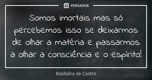 Somos imortais mas só percebemos isso se deixarmos de olhar a matéria e passarmos a olhar a consciência e o espírito!... Frase de Raidalva de Castro.